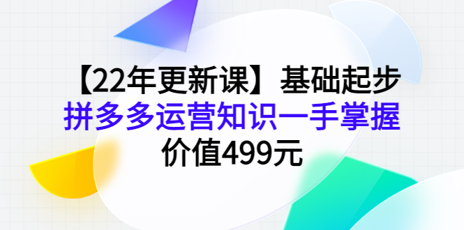 【22年更新课】基础起步，拼多多运营知识一手掌握，价值499元_酷乐网