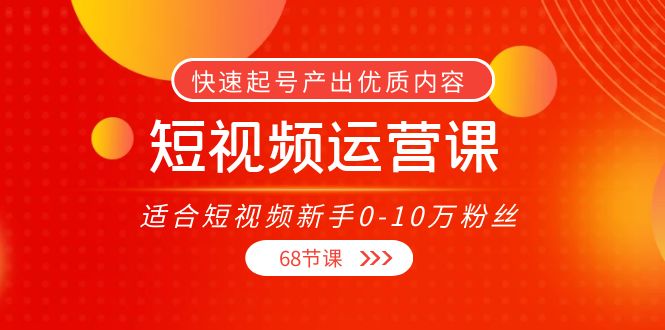 短视频运营课，适合短视频新手0-10万粉丝，快速起号产出优质内容（68节课）_酷乐网