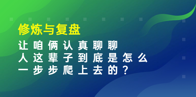 某收费文章：修炼与复盘  让咱俩认真聊聊 人这辈子到底怎么一步步爬上去的?_酷乐网