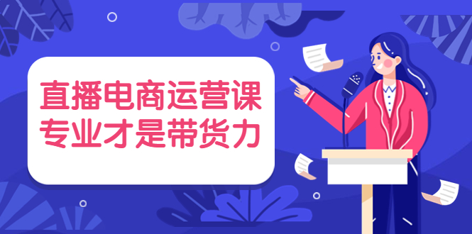 直播电商运营课，专业才是带货力 价值699_酷乐网