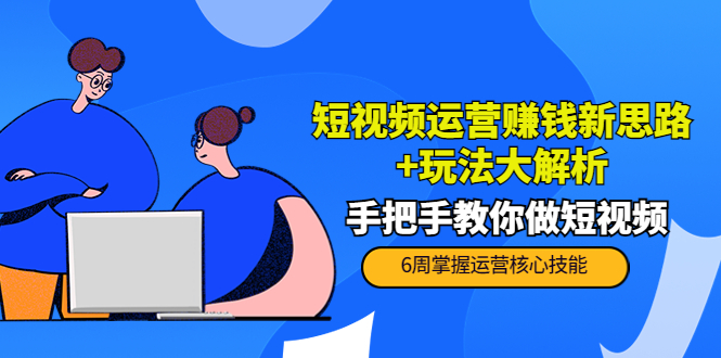 短视频运营赚钱新思路+玩法大解析：手把手教你做短视频【PETER最新更新中】_酷乐网