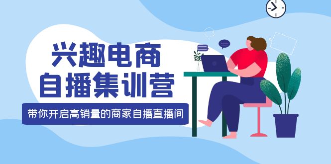 兴趣电商自播集训营：三大核心能力  12种玩法  提高销量，核心落地实操！_酷乐网