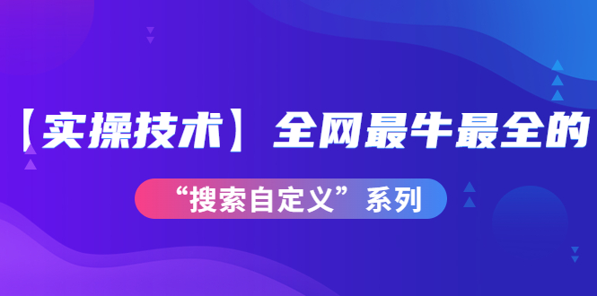 【实操技术】全网最牛最全的“搜索自定义”系列！价值698元_酷乐网