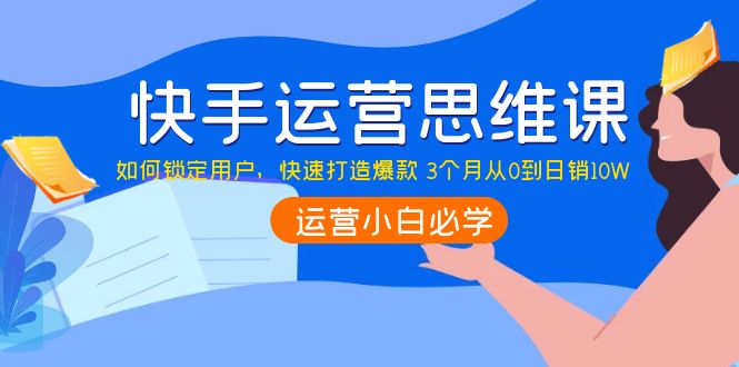 快手运营思维课：如何锁定用户，快速打造爆款 3个月从0到日销10W_酷乐网