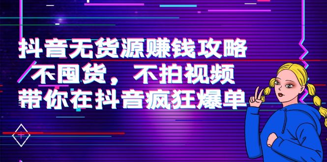 抖音无货源赚钱攻略，不囤货，不拍视频，带你在抖音疯狂爆单！_酷乐网