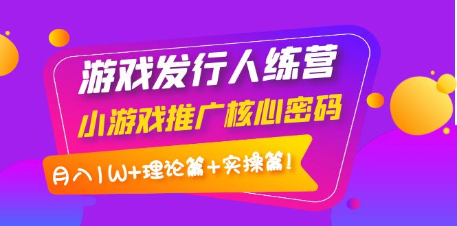 游戏发行人训练营：小游戏推广核心密码，月入1W+理论篇+实操篇！_酷乐网