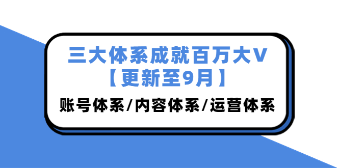 三大体系成就百万大V【更新至9月】，账号体系/内容体系/运营体系 (26节课)_酷乐网