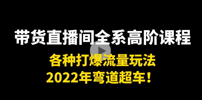 带货直播间全系高阶课程：各种打爆流量玩法，2022年弯道超车！_酷乐网