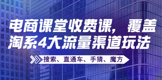 某电商课堂收费课，覆盖淘系4大流量渠道玩法【搜索、直通车、手猜、魔方】_酷乐网