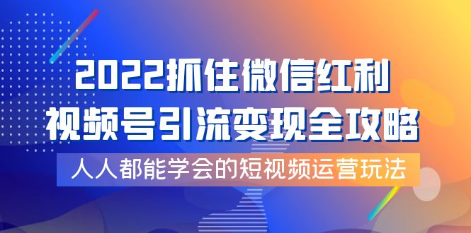 2022抓住微信红利，视频号引流变现全攻略，人人都能学会的短视频运营玩法_酷乐网