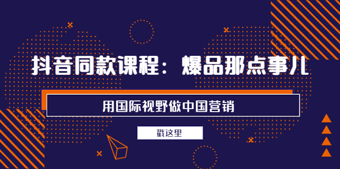 抖音同款课程：爆品那点事儿，用国际视野做中国营销（20节课）_酷乐网