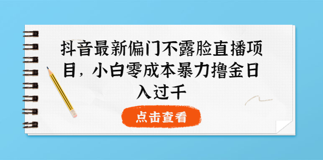 抖音最新偏门不露脸直播项目，小白零成本暴力撸金日入1000+_酷乐网