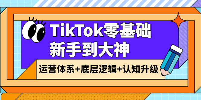 TikTok零基础新手到大神：运营体系+底层逻辑+认知升级（9节系列课）_酷乐网