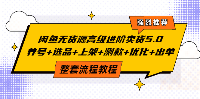 闲鱼无货源高级进阶卖货5.0，养号+选品+上架+测款+优化+出单整套流程教程_酷乐网