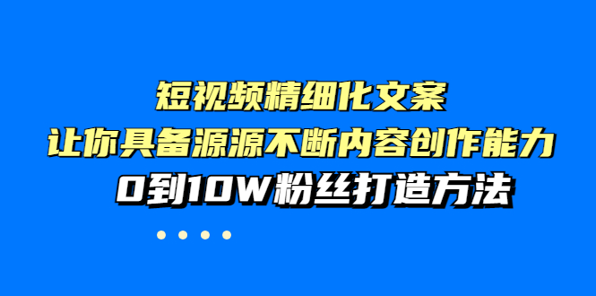 短视频精细化文案，让你具备源源不断内容创作能力，0到10W粉丝打造方法_酷乐网