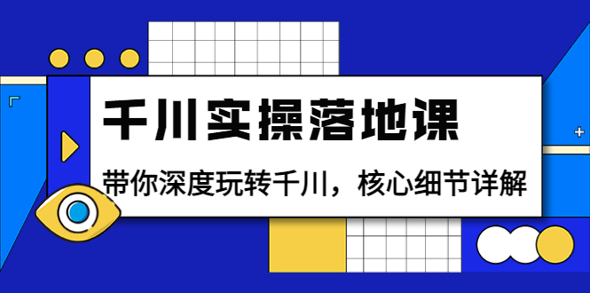 千川实操落地课：带你深度玩转千川，核心细节详解（18节课时）_酷乐网