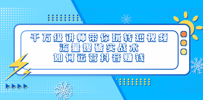 千万级讲师带你玩转短视频，流量爆破实战术，如何运营抖音赚钱_酷乐网