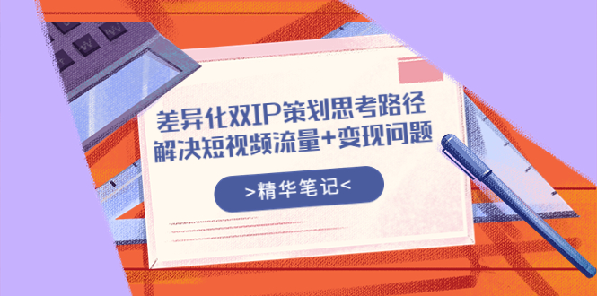 差异化双IP策划思考路径，解决短视频流量+变现问题（精华笔记）_酷乐网