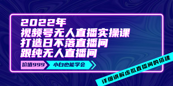 2022年《视频号无人直播实操课》打造日不落直播间+纯无人直播间_酷乐网