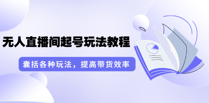 言团队·无人直播间起号玩法教程：囊括各种玩法，提高带货效率（17节课）_酷乐网