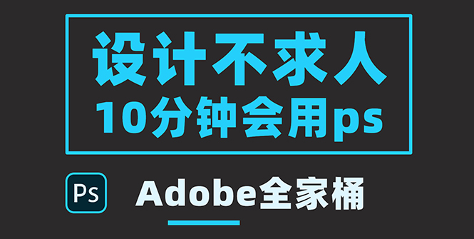 零基础10分钟精通PS技术，即学即用（附：Adobe全家桶）_酷乐网