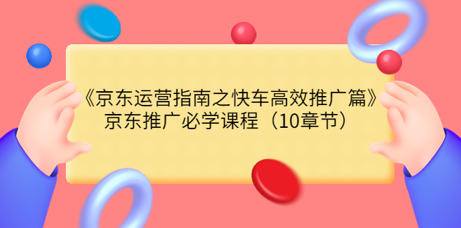 《京东运营指南之快车高效推广篇》京东推广必学课程（10章节）_酷乐网