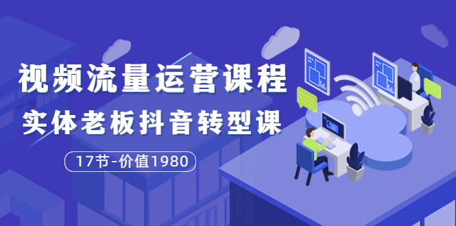 短视频流量运营课程：实体老板抖音转型课（17节）_酷乐网