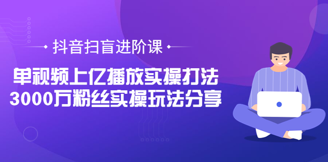 抖音扫盲进阶课：单视频上亿播放实操打法，3000万粉丝实操玩法分享！_酷乐网