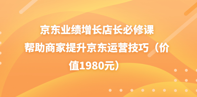 京东业绩增长店长必修课：帮助商家提升京东运营技巧（价值1980元）_酷乐网