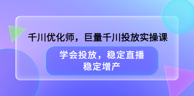 千川优化师，巨量千川投放实操课，学会投放，稳定直播，稳定增产_酷乐网