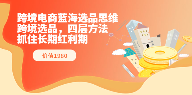 跨境电商蓝海选品思维：跨境选品，四层方法，抓住长期红利期（价值1980）_酷乐网