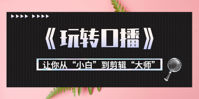 月营业额700万+大佬教您《玩转口播》让你从“小白”到剪辑“大师”_酷乐网