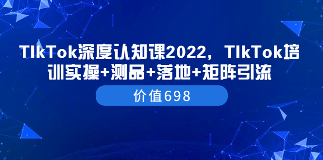 TIkTok深度认知课2022，TIkTok培训实操+测品+落地+矩阵引流（价值698）_酷乐网