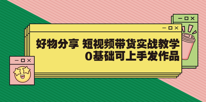 好物分享 短视频带货实战教学，0基础可上手发作品_酷乐网