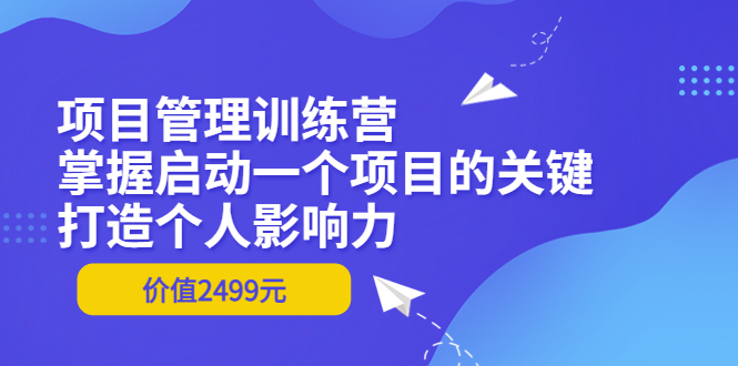 项目管理训练营：掌握启动一个项目的关键，打造个人影响力（价值2499元）_酷乐网