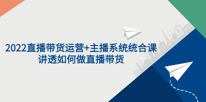 2022直播带货运营+主播系统统合课：讲透如何做直播带货_酷乐网