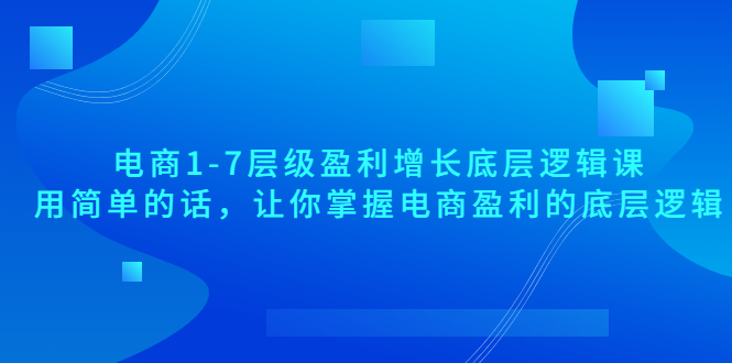 电商1-7层级盈利增长底层逻辑课：用简单的话，让你掌握电商盈利的底层逻辑_酷乐网