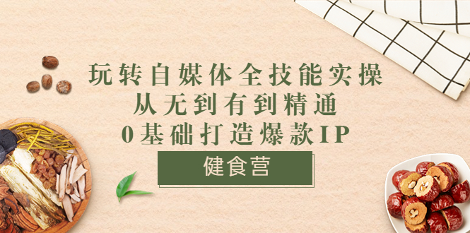 健食营《玩转自媒体全技能实操》从无到有到精通到年入百万 0基础打造爆款IP_酷乐网