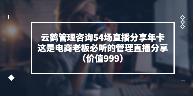 云鹤管理咨询54场直播分享年卡：这是电商老板必听的管理直播分享（价值999)_酷乐网