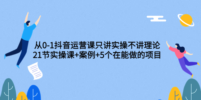 从0-1抖音运营课只讲实操不讲理论：21节实操课+案例+5个在能做的项目_酷乐网