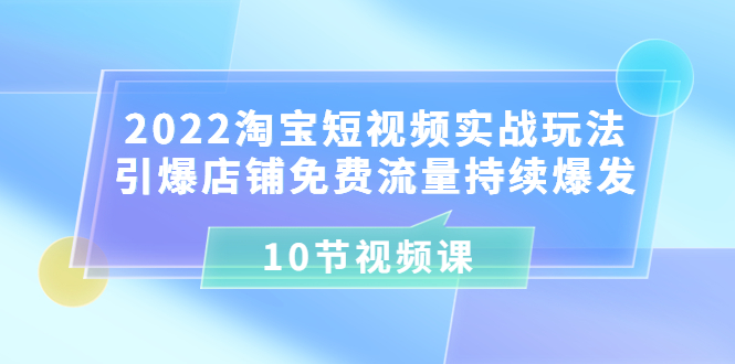 2022淘宝短视频实战玩法：引爆店铺免费流量持续爆发（10节视频课）_酷乐网