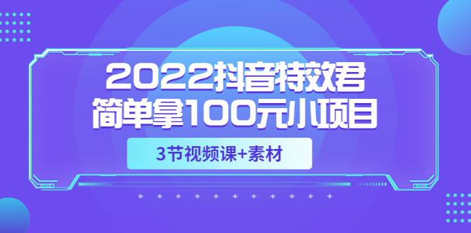 2022抖音特效君简单拿100元小项目，可深耕赚更多（3节视频课+素材）_酷乐网