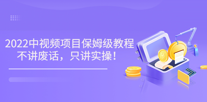 小淘7月收费项目《2022玩赚中视频保姆级教程》不讲废话，只讲实操（10节课)_酷乐网