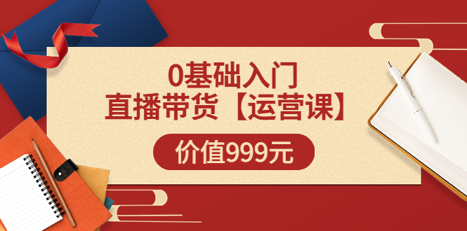 某收费【运营课】0基础入门直播带货运营篇（线上课）价值999元_酷乐网