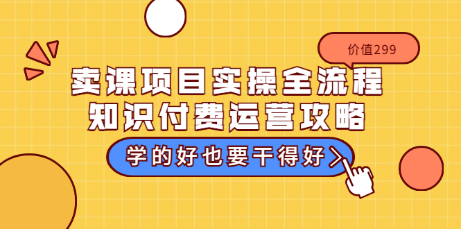 卖课项目实操全流程-知识付费运营攻略：学的好也要干得好（价值299元）_酷乐网