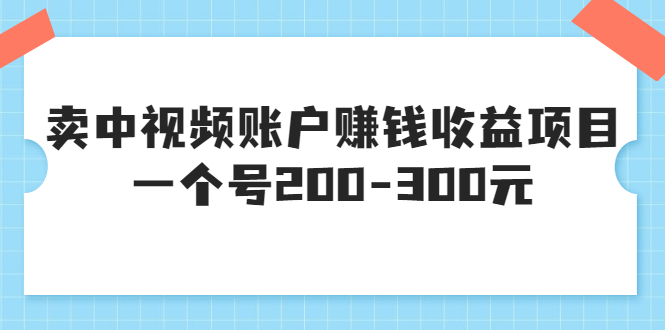 某599元收费培训：卖中视频账户赚钱收益项目 一个号200-300元（13节完整版)_酷乐网