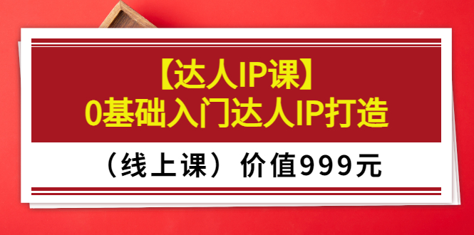 某收费【达人IP课】0基础入门达人IP打造（线上课）价值999元_酷乐网