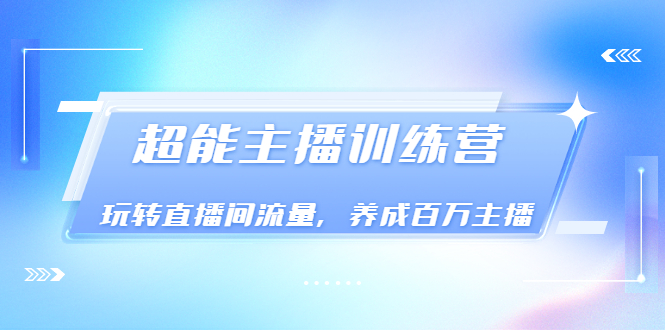 《超能主播训练营》玩转直播间流量，养成百万主播（价值999）_酷乐网