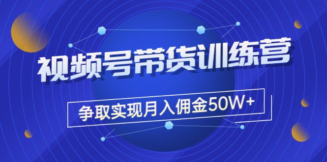 收费4980的《视频号带货训练营》争取实现月入佣金50W+（课程+资料+工具）_酷乐网