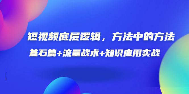 短视频底层逻辑，方法中的方法，基石篇+流量战术+知识应用实战-价值389元_酷乐网